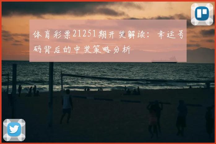 体育彩票21251期开奖解读：幸运号码背后的中奖策略分析