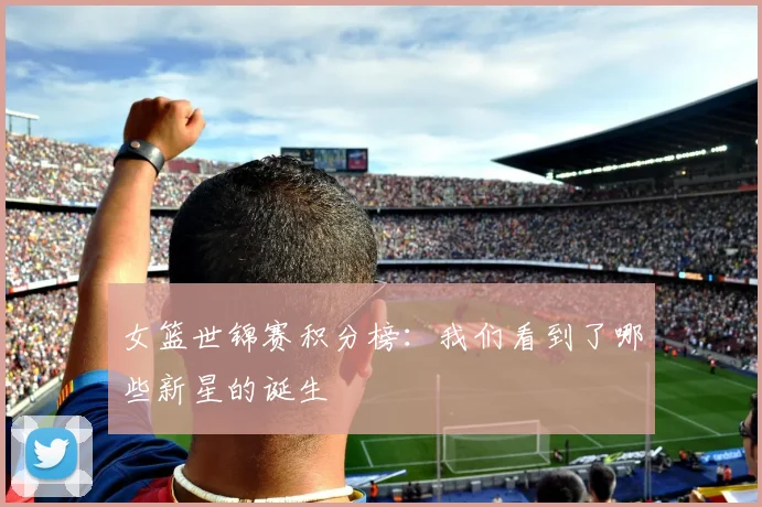女篮世锦赛积分榜：我们看到了哪些新星的诞生