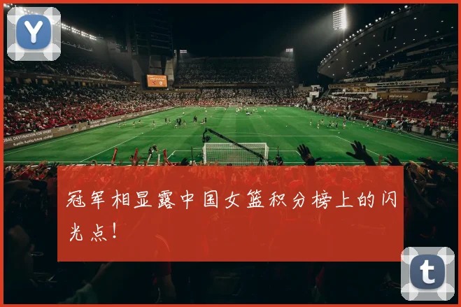 冠军相显露中国女篮积分榜上的闪光点！