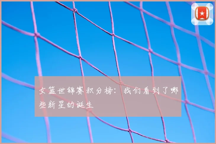 女篮世锦赛积分榜：我们看到了哪些新星的诞生