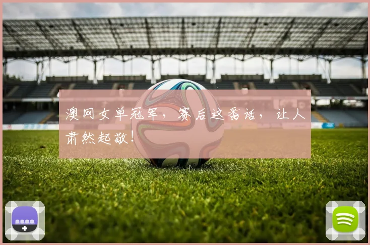 澳网女单冠军,赛后这番话,让人肃然起敬!