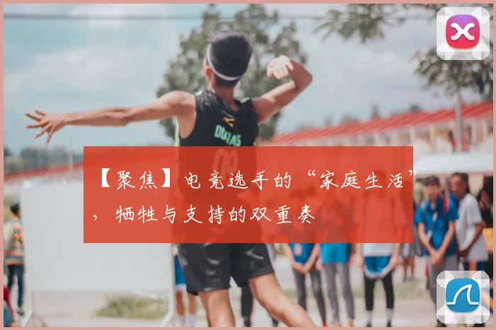 【聚焦】电竞选手的“家庭生活”,牺牲与支持的双重奏