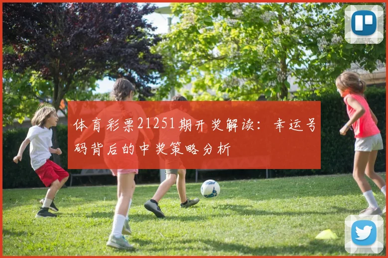 体育彩票21251期开奖解读：幸运号码背后的中奖策略分析