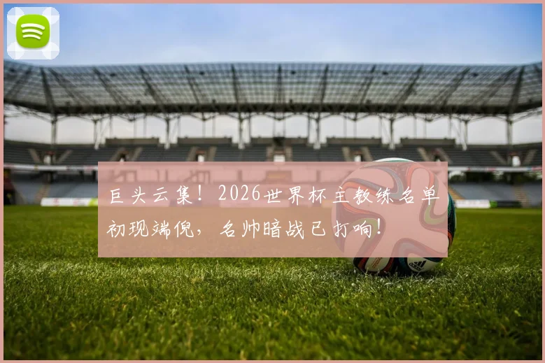巨头云集！2026世界杯主教练名单初现端倪，名帅暗战已打响！