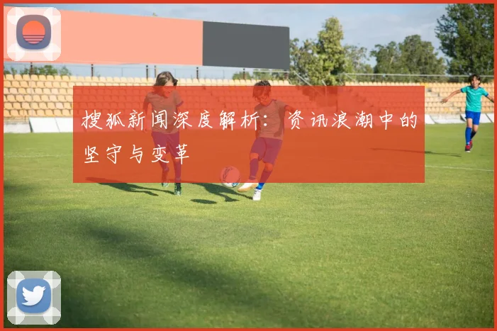搜狐新闻深度解析：资讯浪潮中的坚守与变革