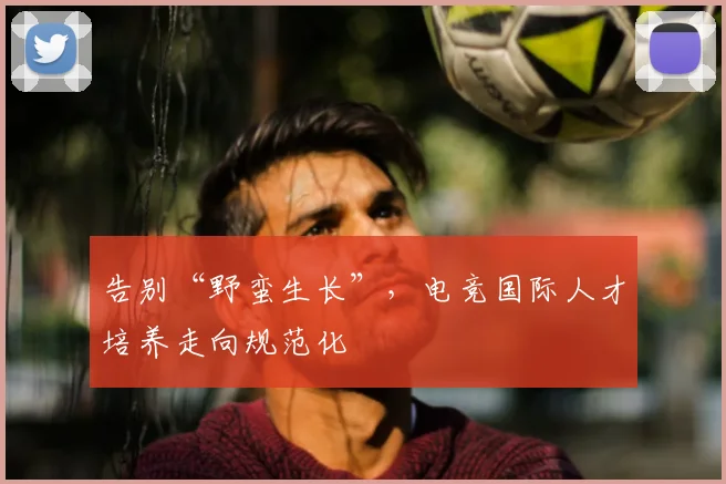 告别“野蛮生长”，电竞国际人才培养走向规范化