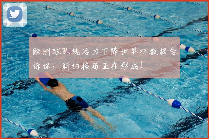 欧洲球队统治力下降世界杯数据告诉你，新的格局正在形成！