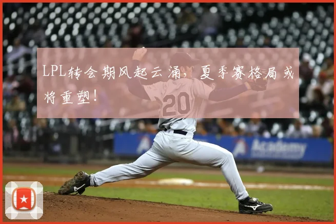 LPL转会期风起云涌，夏季赛格局或将重塑！