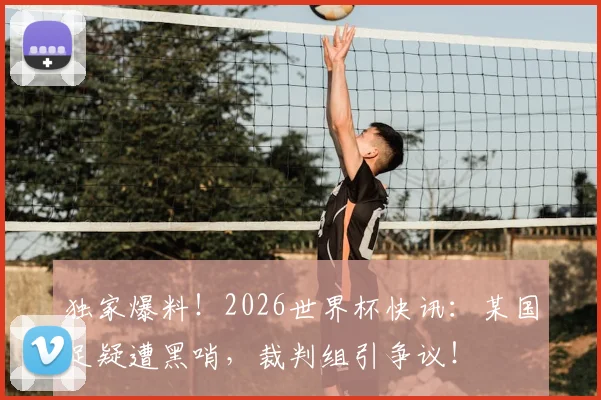 独家爆料!2026世界杯快讯:某国足疑遭黑哨,裁判组引争议!