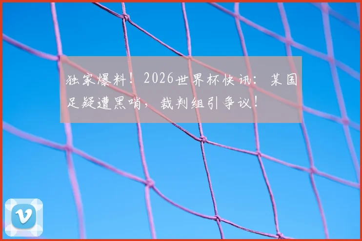 独家爆料!2026世界杯快讯:某国足疑遭黑哨,裁判组引争议!