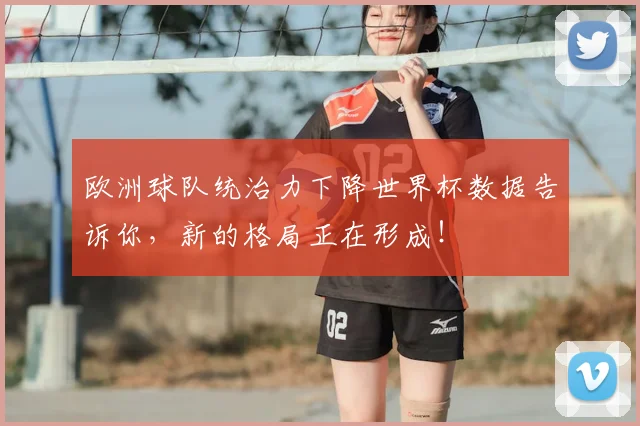 欧洲球队统治力下降世界杯数据告诉你，新的格局正在形成！