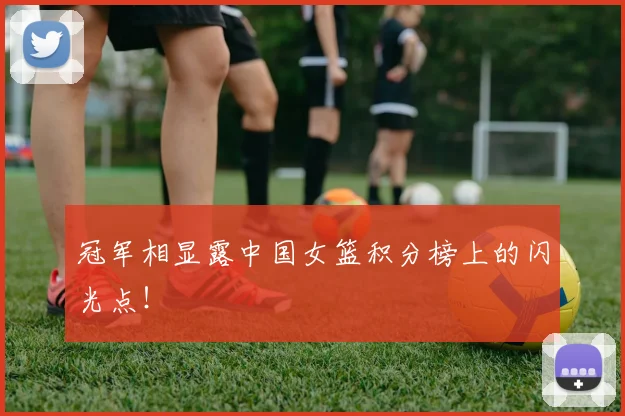 冠军相显露中国女篮积分榜上的闪光点！