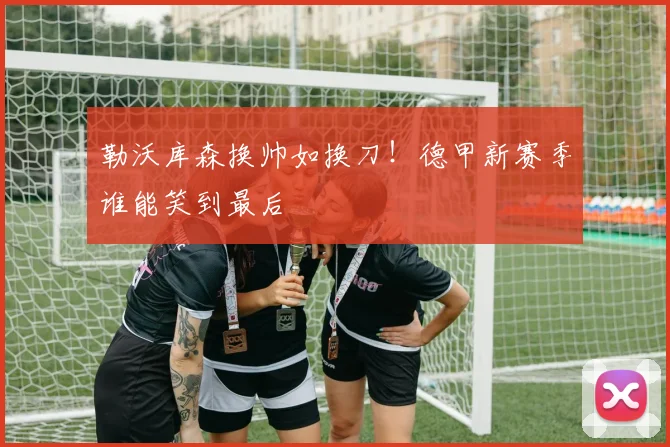 勒沃库森换帅如换刀！德甲新赛季谁能笑到最后