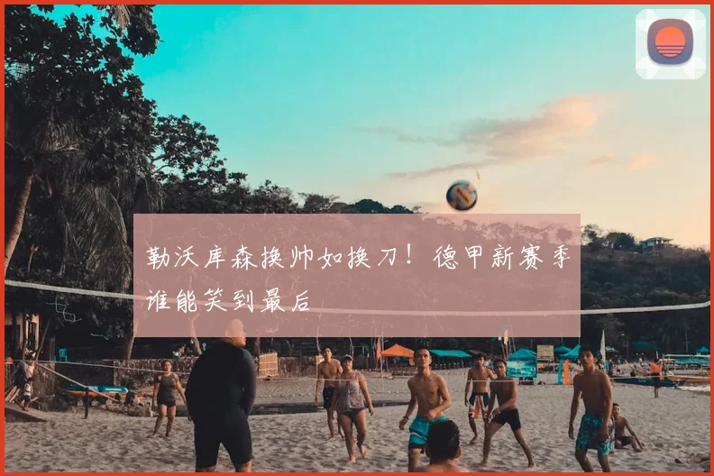 勒沃库森换帅如换刀！德甲新赛季谁能笑到最后