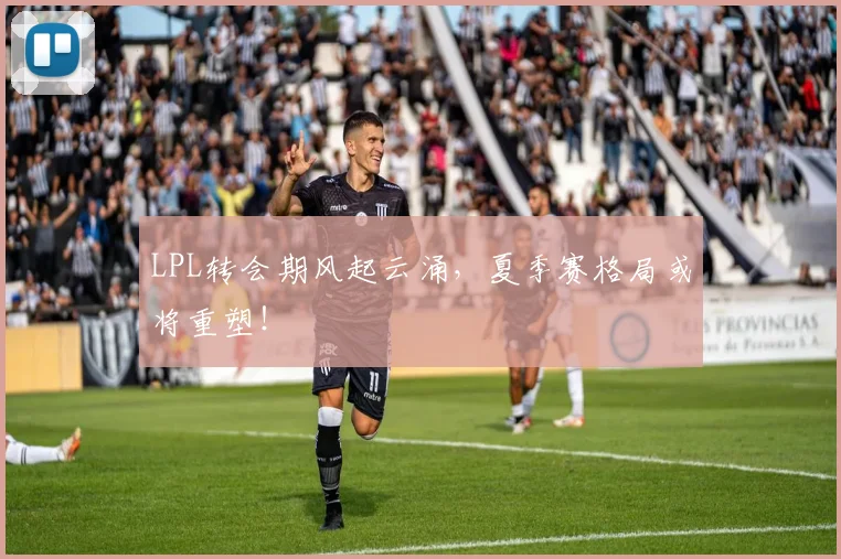 LPL转会期风起云涌，夏季赛格局或将重塑！