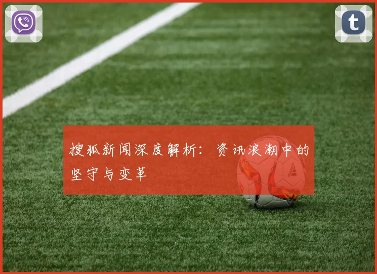 搜狐新闻深度解析：资讯浪潮中的坚守与变革